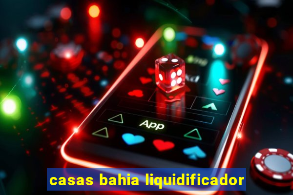 casas bahia liquidificador